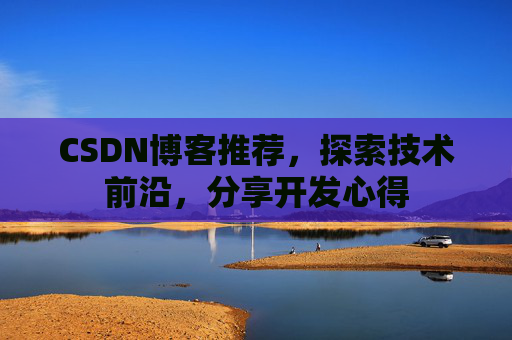 CSDN博客推荐,探索技术前沿,分享开发心得 CSDN博客推荐,探索技术前沿,分享开发心得